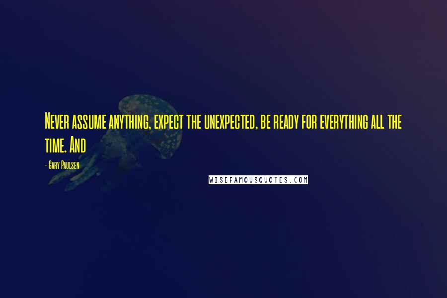 Gary Paulsen Quotes: Never assume anything, expect the unexpected, be ready for everything all the time. And