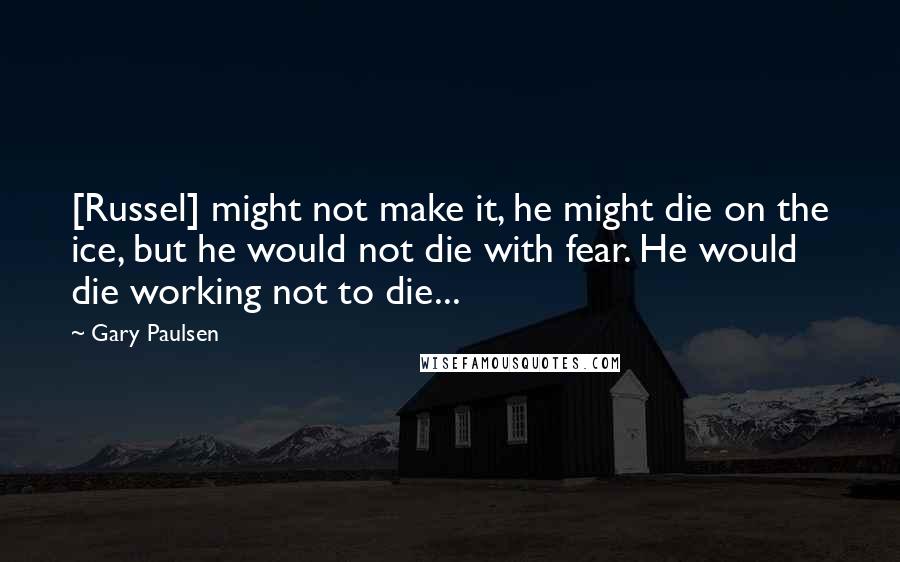 Gary Paulsen Quotes: [Russel] might not make it, he might die on the ice, but he would not die with fear. He would die working not to die...