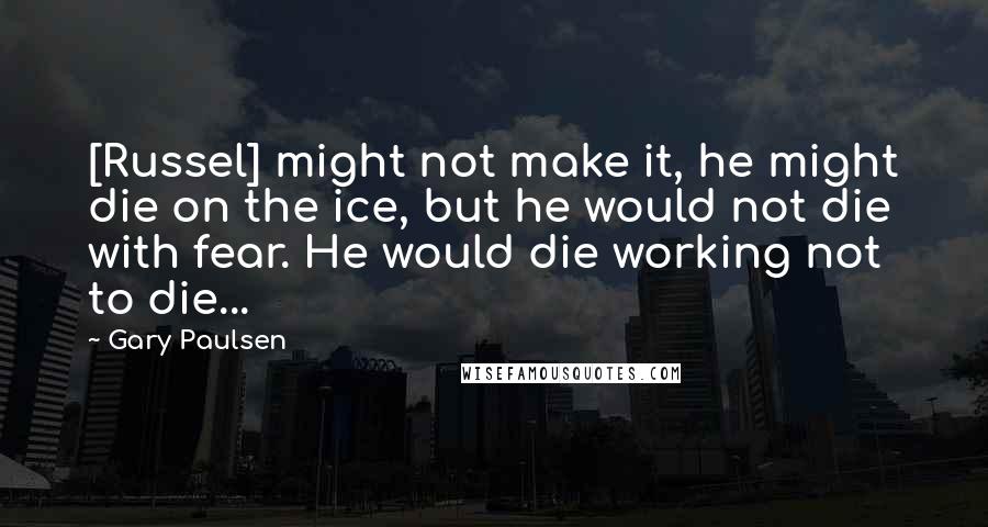 Gary Paulsen Quotes: [Russel] might not make it, he might die on the ice, but he would not die with fear. He would die working not to die...