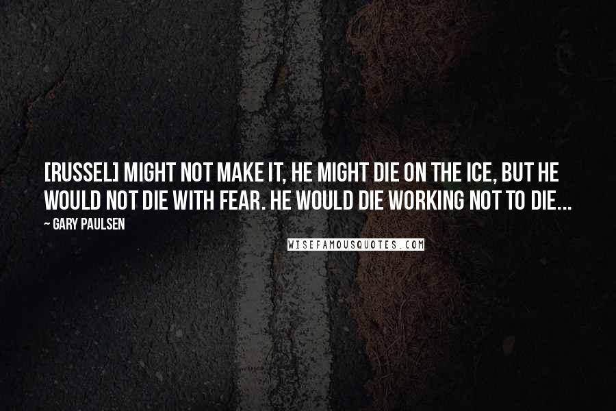 Gary Paulsen Quotes: [Russel] might not make it, he might die on the ice, but he would not die with fear. He would die working not to die...