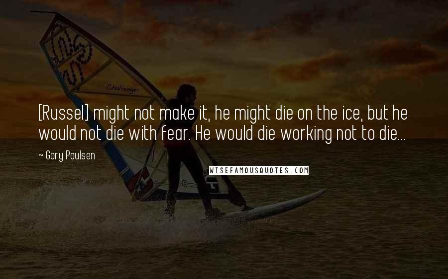 Gary Paulsen Quotes: [Russel] might not make it, he might die on the ice, but he would not die with fear. He would die working not to die...