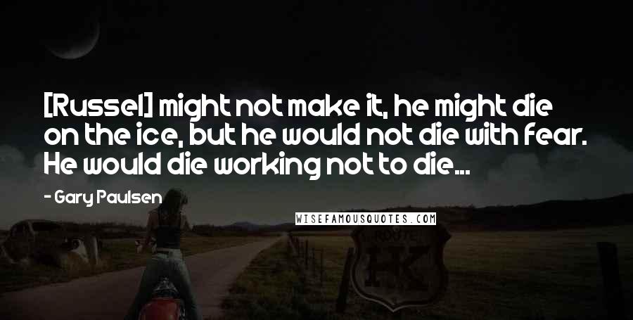 Gary Paulsen Quotes: [Russel] might not make it, he might die on the ice, but he would not die with fear. He would die working not to die...