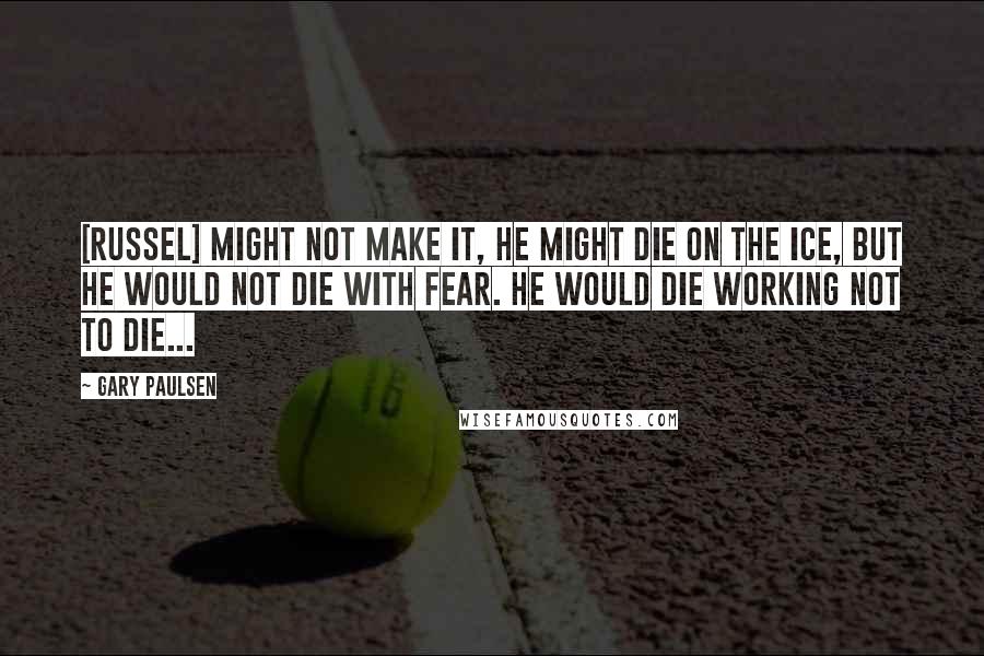 Gary Paulsen Quotes: [Russel] might not make it, he might die on the ice, but he would not die with fear. He would die working not to die...