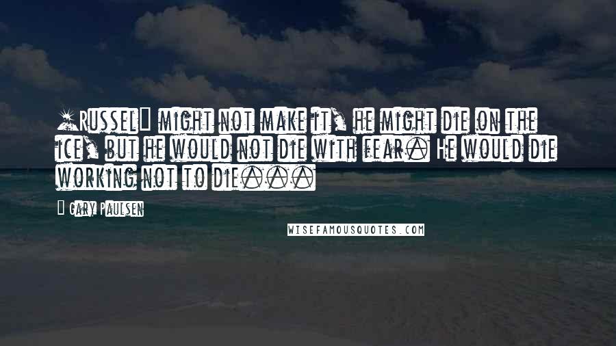Gary Paulsen Quotes: [Russel] might not make it, he might die on the ice, but he would not die with fear. He would die working not to die...