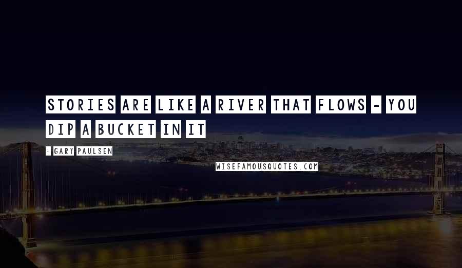 Gary Paulsen Quotes: Stories are like a river that flows - you dip a bucket in it