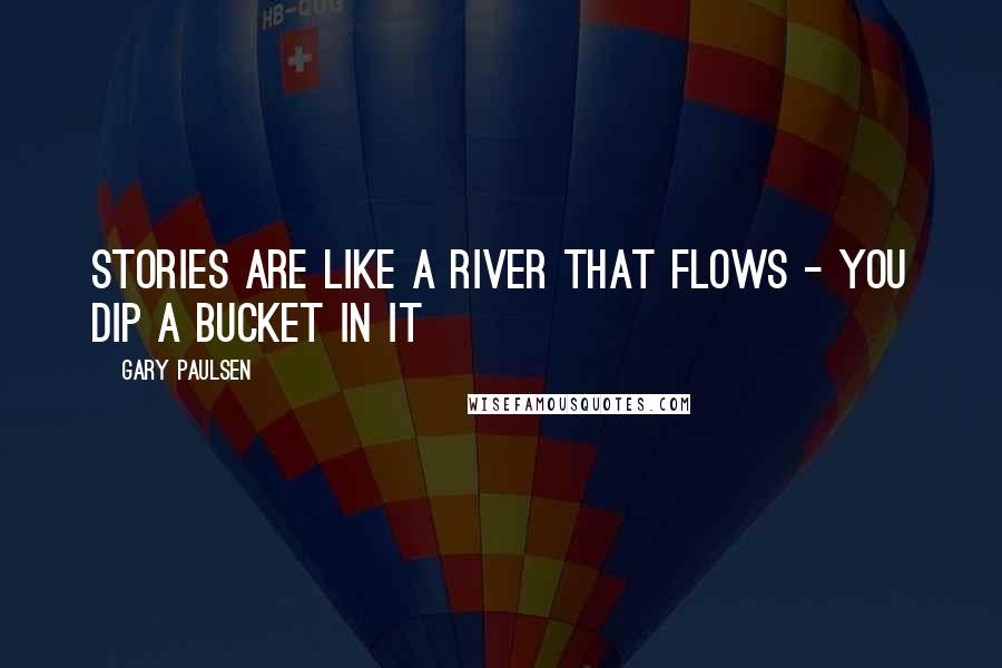 Gary Paulsen Quotes: Stories are like a river that flows - you dip a bucket in it