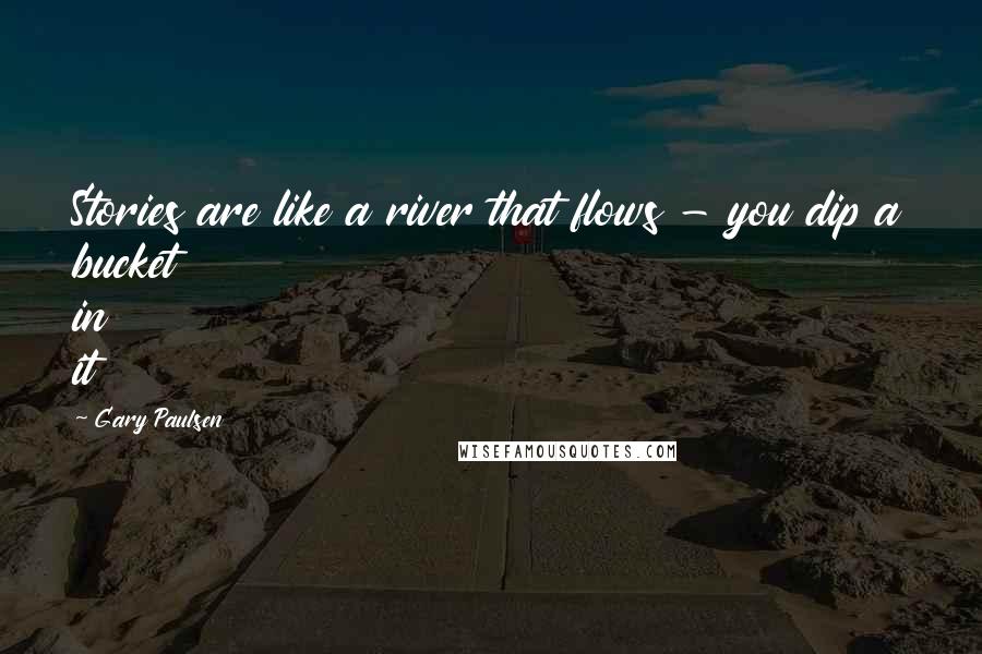 Gary Paulsen Quotes: Stories are like a river that flows - you dip a bucket in it