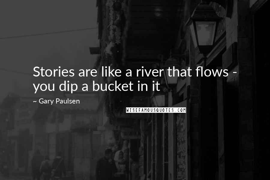 Gary Paulsen Quotes: Stories are like a river that flows - you dip a bucket in it