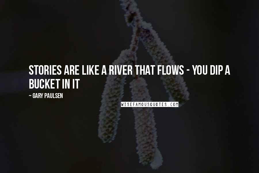 Gary Paulsen Quotes: Stories are like a river that flows - you dip a bucket in it