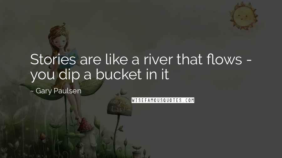 Gary Paulsen Quotes: Stories are like a river that flows - you dip a bucket in it