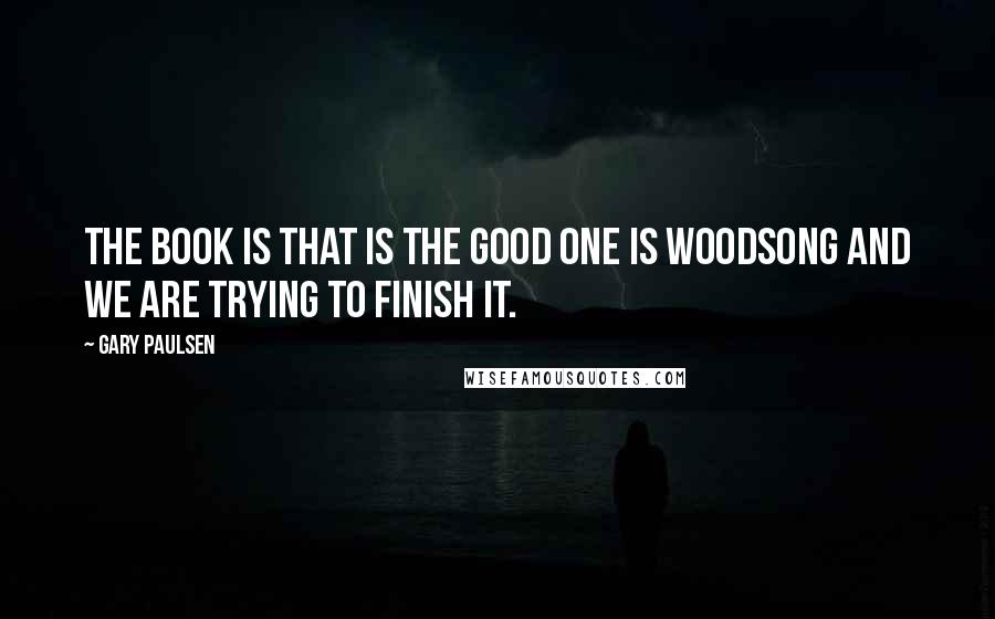 Gary Paulsen Quotes: The book is that is the good one is Woodsong and we are trying to finish it.