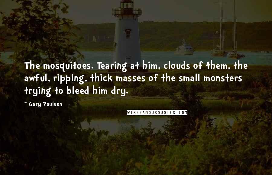 Gary Paulsen Quotes: The mosquitoes. Tearing at him, clouds of them, the awful, ripping, thick masses of the small monsters trying to bleed him dry.
