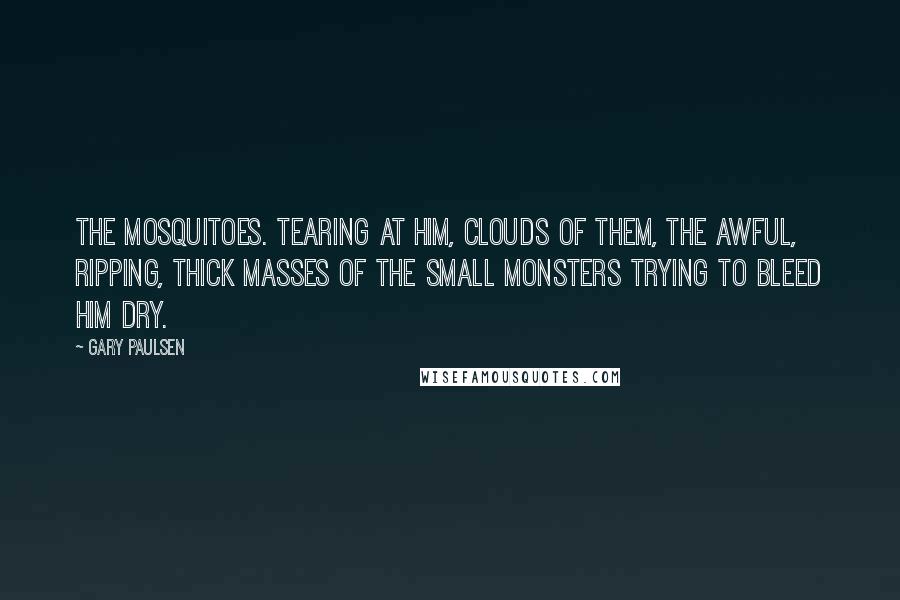 Gary Paulsen Quotes: The mosquitoes. Tearing at him, clouds of them, the awful, ripping, thick masses of the small monsters trying to bleed him dry.