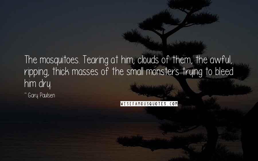 Gary Paulsen Quotes: The mosquitoes. Tearing at him, clouds of them, the awful, ripping, thick masses of the small monsters trying to bleed him dry.