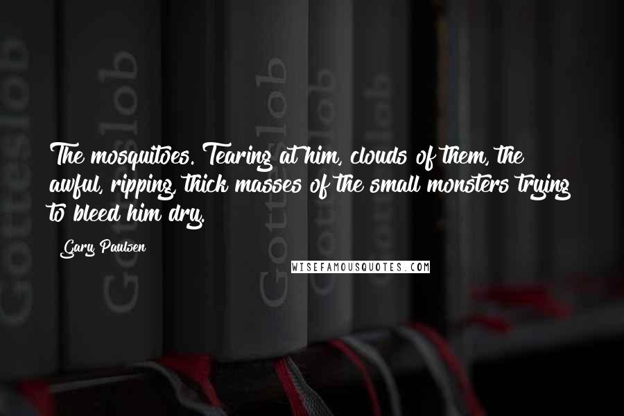 Gary Paulsen Quotes: The mosquitoes. Tearing at him, clouds of them, the awful, ripping, thick masses of the small monsters trying to bleed him dry.