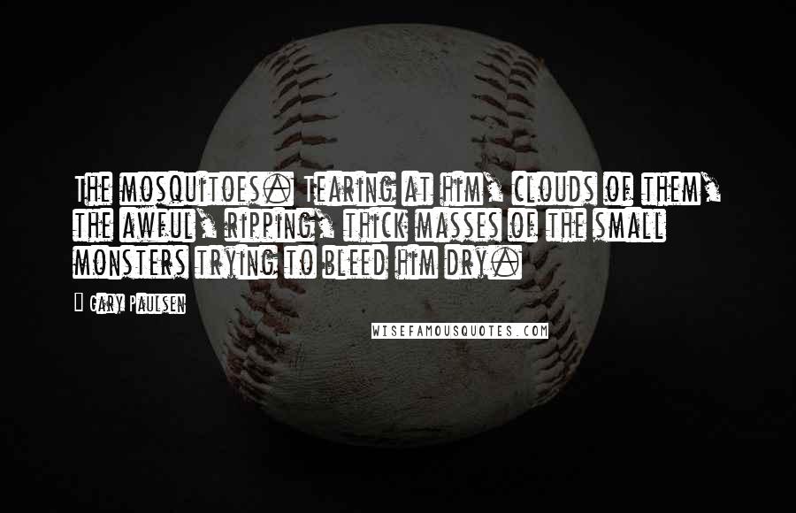 Gary Paulsen Quotes: The mosquitoes. Tearing at him, clouds of them, the awful, ripping, thick masses of the small monsters trying to bleed him dry.