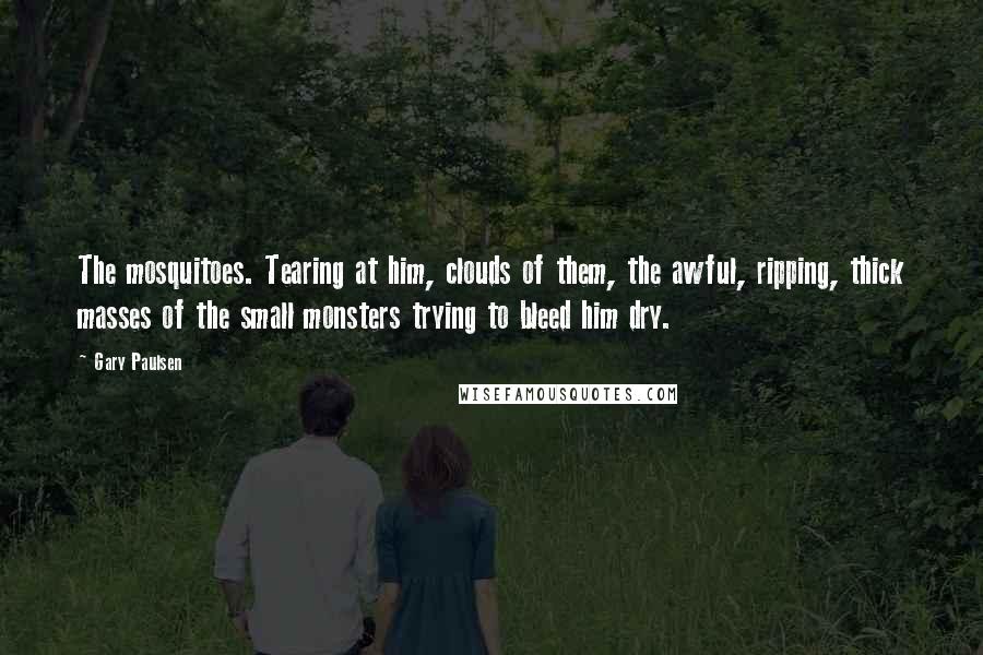 Gary Paulsen Quotes: The mosquitoes. Tearing at him, clouds of them, the awful, ripping, thick masses of the small monsters trying to bleed him dry.