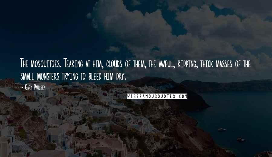 Gary Paulsen Quotes: The mosquitoes. Tearing at him, clouds of them, the awful, ripping, thick masses of the small monsters trying to bleed him dry.