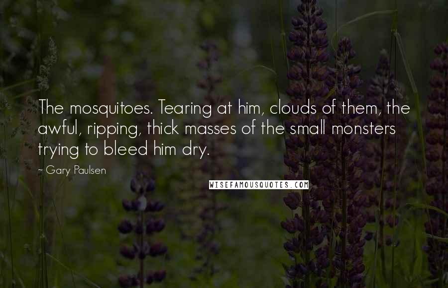 Gary Paulsen Quotes: The mosquitoes. Tearing at him, clouds of them, the awful, ripping, thick masses of the small monsters trying to bleed him dry.