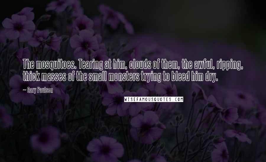Gary Paulsen Quotes: The mosquitoes. Tearing at him, clouds of them, the awful, ripping, thick masses of the small monsters trying to bleed him dry.