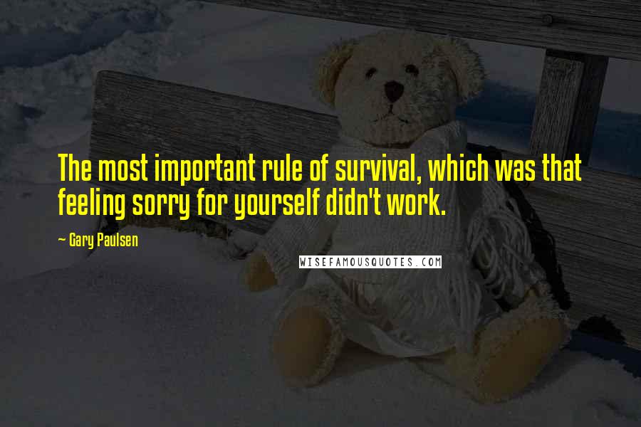 Gary Paulsen Quotes: The most important rule of survival, which was that feeling sorry for yourself didn't work.