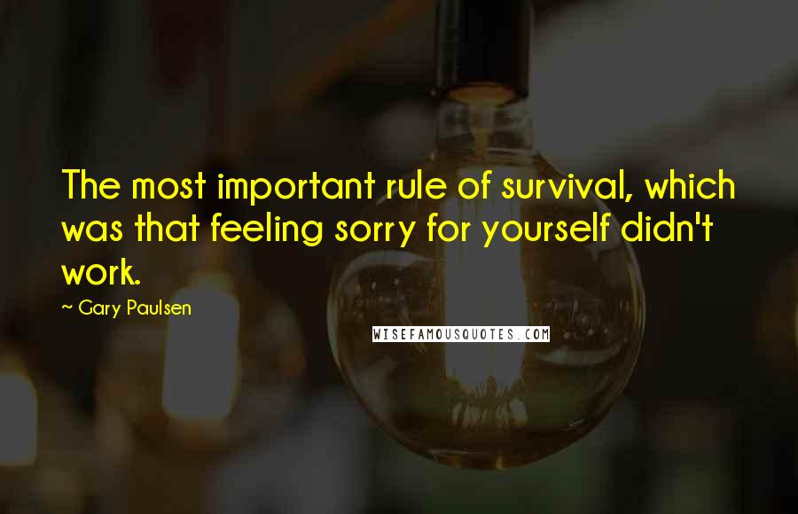 Gary Paulsen Quotes: The most important rule of survival, which was that feeling sorry for yourself didn't work.