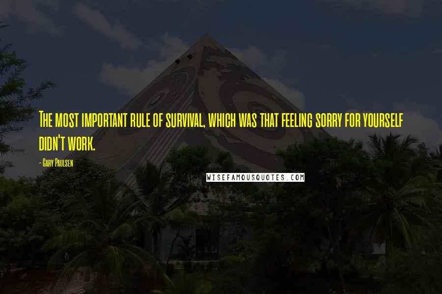 Gary Paulsen Quotes: The most important rule of survival, which was that feeling sorry for yourself didn't work.