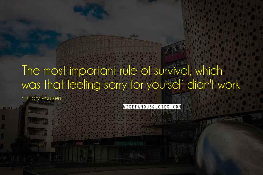 Gary Paulsen Quotes: The most important rule of survival, which was that feeling sorry for yourself didn't work.