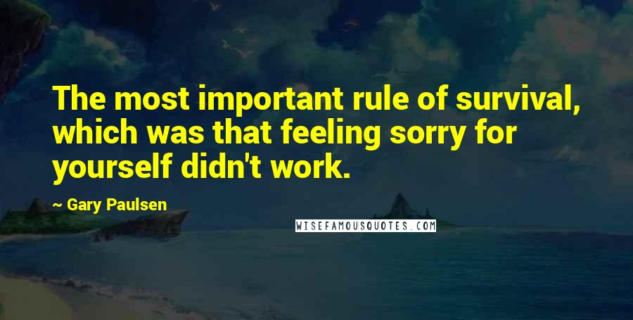 Gary Paulsen Quotes: The most important rule of survival, which was that feeling sorry for yourself didn't work.