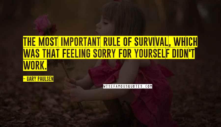Gary Paulsen Quotes: The most important rule of survival, which was that feeling sorry for yourself didn't work.