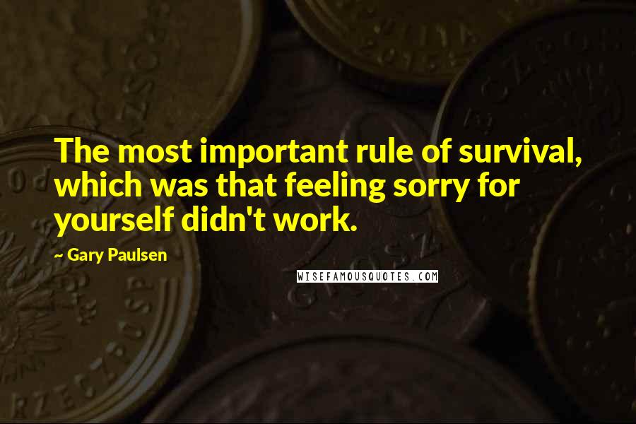 Gary Paulsen Quotes: The most important rule of survival, which was that feeling sorry for yourself didn't work.