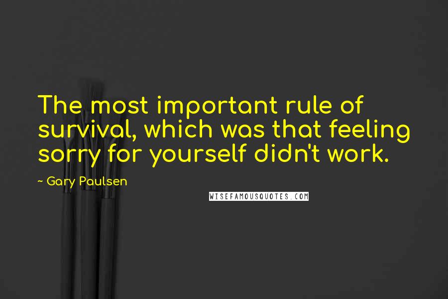 Gary Paulsen Quotes: The most important rule of survival, which was that feeling sorry for yourself didn't work.