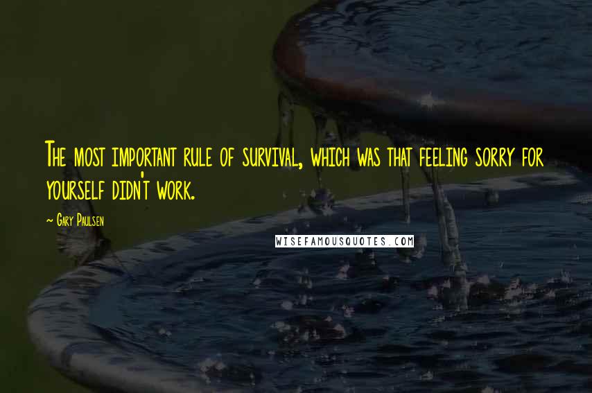 Gary Paulsen Quotes: The most important rule of survival, which was that feeling sorry for yourself didn't work.