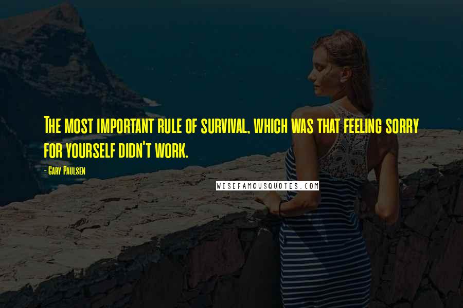 Gary Paulsen Quotes: The most important rule of survival, which was that feeling sorry for yourself didn't work.