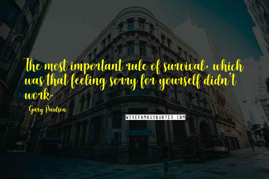 Gary Paulsen Quotes: The most important rule of survival, which was that feeling sorry for yourself didn't work.