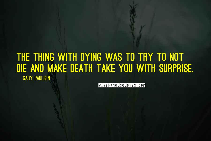 Gary Paulsen Quotes: The thing with dying was to try to not die and make death take you with surprise.