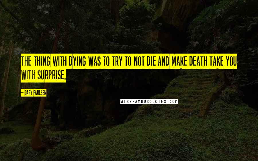 Gary Paulsen Quotes: The thing with dying was to try to not die and make death take you with surprise.