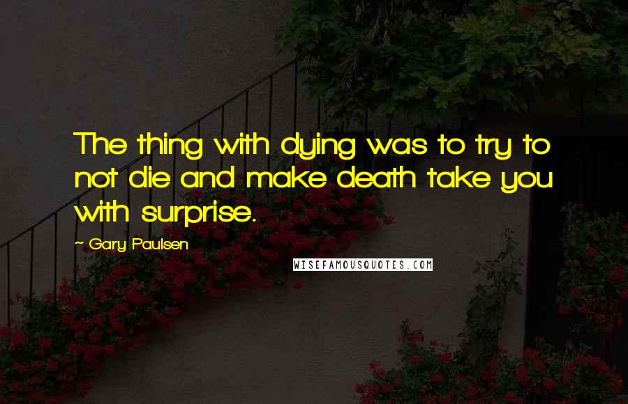 Gary Paulsen Quotes: The thing with dying was to try to not die and make death take you with surprise.