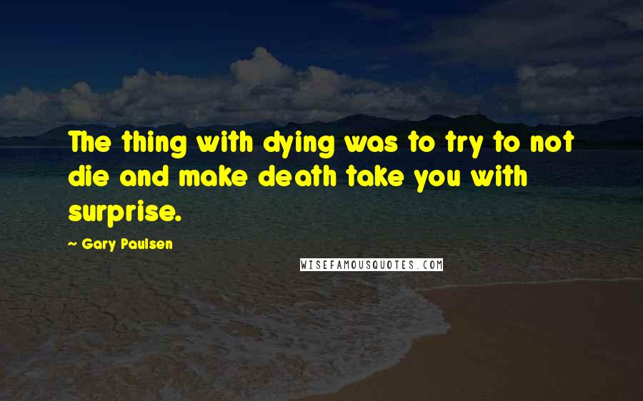 Gary Paulsen Quotes: The thing with dying was to try to not die and make death take you with surprise.