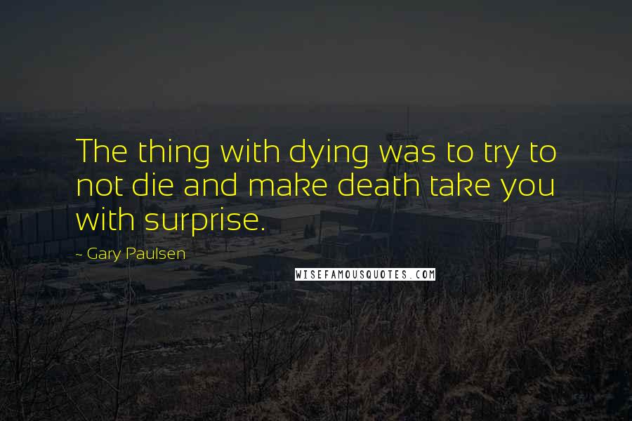Gary Paulsen Quotes: The thing with dying was to try to not die and make death take you with surprise.