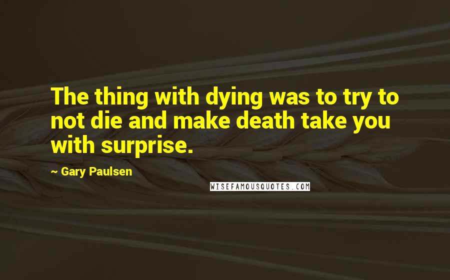 Gary Paulsen Quotes: The thing with dying was to try to not die and make death take you with surprise.