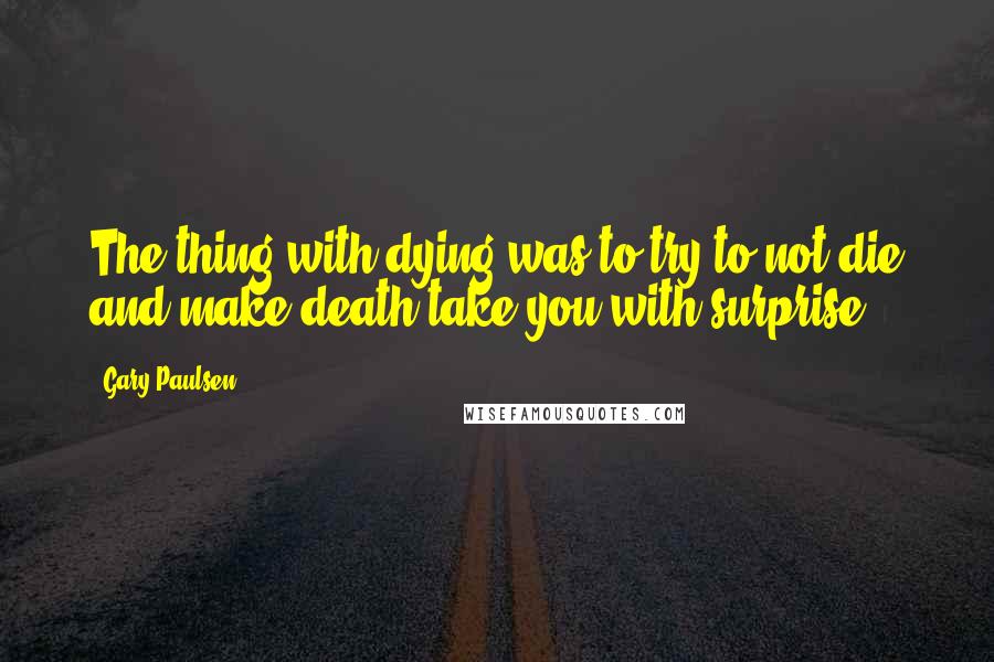 Gary Paulsen Quotes: The thing with dying was to try to not die and make death take you with surprise.