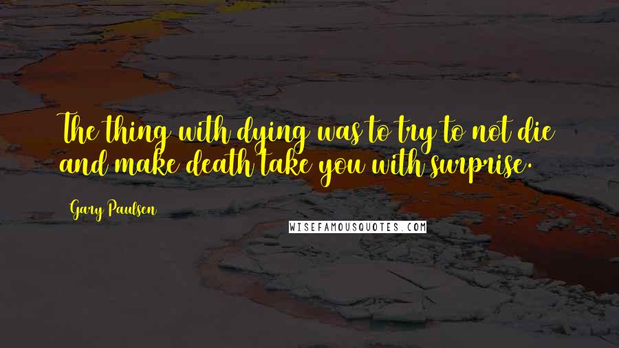 Gary Paulsen Quotes: The thing with dying was to try to not die and make death take you with surprise.