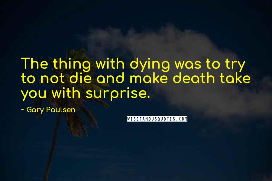 Gary Paulsen Quotes: The thing with dying was to try to not die and make death take you with surprise.