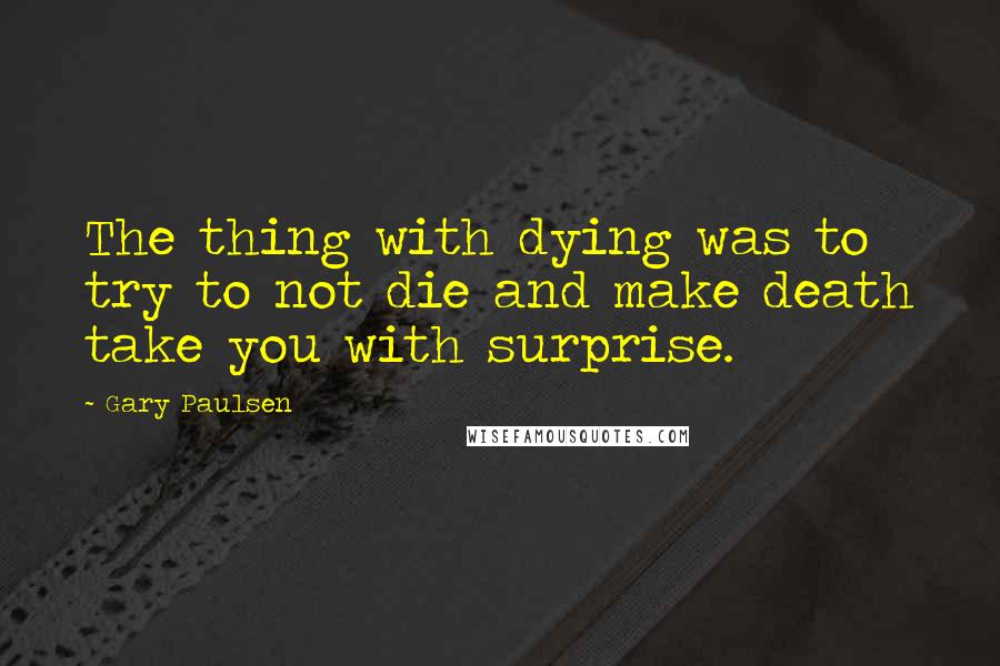 Gary Paulsen Quotes: The thing with dying was to try to not die and make death take you with surprise.