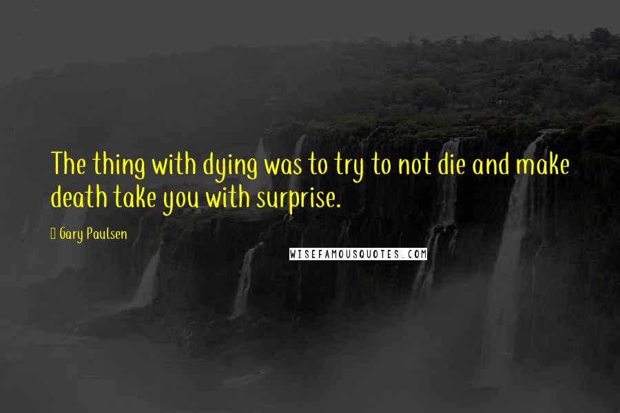 Gary Paulsen Quotes: The thing with dying was to try to not die and make death take you with surprise.