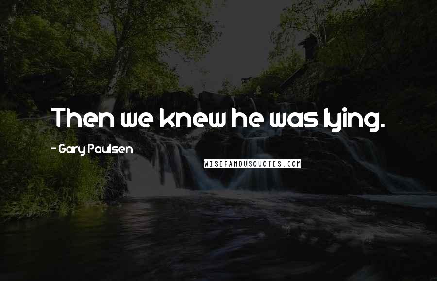 Gary Paulsen Quotes: Then we knew he was lying.