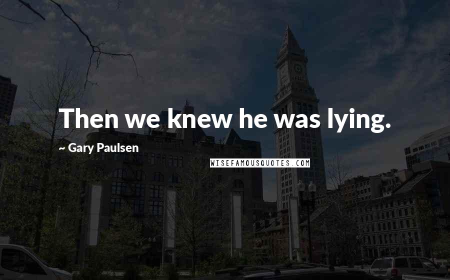 Gary Paulsen Quotes: Then we knew he was lying.