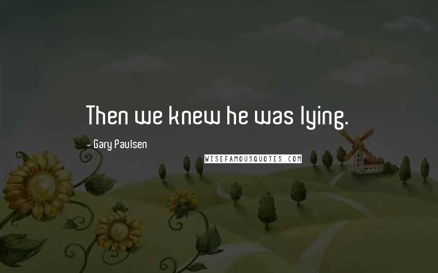 Gary Paulsen Quotes: Then we knew he was lying.