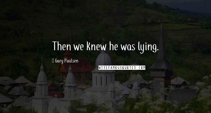 Gary Paulsen Quotes: Then we knew he was lying.